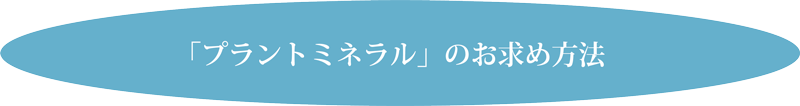 「プラントミネラル」のお求め方法